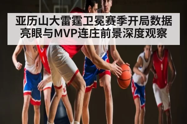 亚历山大雷霆卫冕赛季开局数据亮眼与MVP连庄前景深度观察